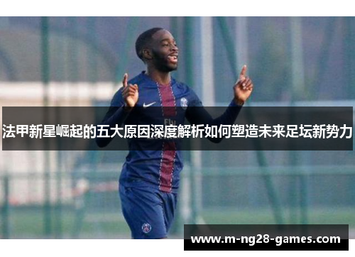 法甲新星崛起的五大原因深度解析如何塑造未来足坛新势力