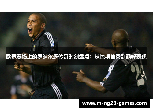 欧冠赛场上的罗纳尔多传奇时刻盘点：从惊艳首秀到巅峰表现
