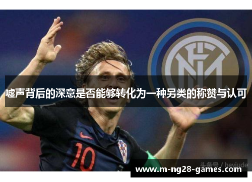 嘘声背后的深意是否能够转化为一种另类的称赞与认可