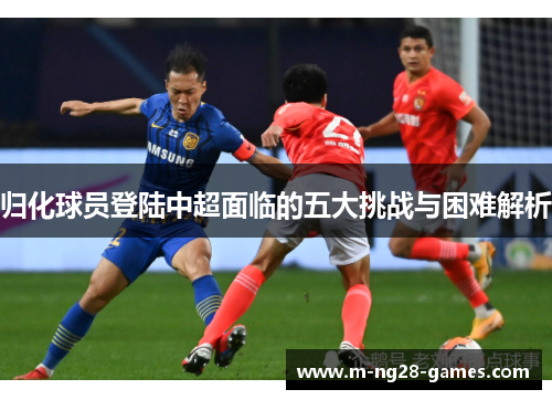 归化球员登陆中超面临的五大挑战与困难解析