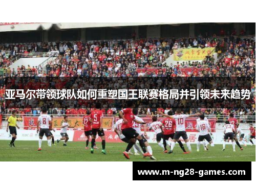 亚马尔带领球队如何重塑国王联赛格局并引领未来趋势