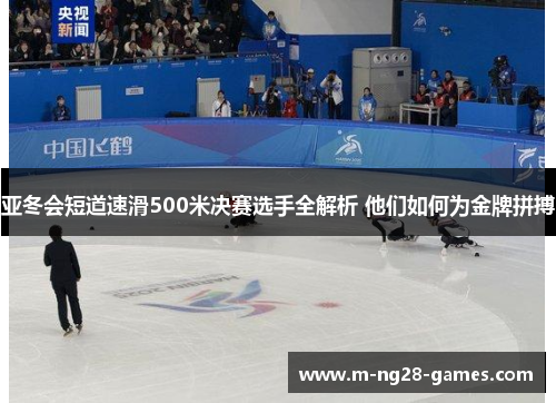 亚冬会短道速滑500米决赛选手全解析 他们如何为金牌拼搏