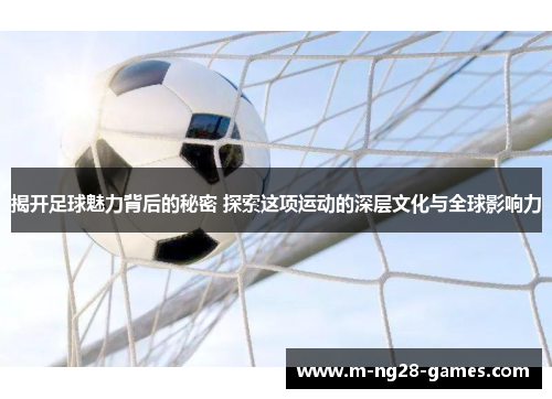 揭开足球魅力背后的秘密 探索这项运动的深层文化与全球影响力