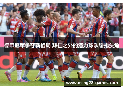 德甲冠军争夺新格局 拜仁之外的潜力球队崭露头角 德甲冠军争夺新格局 拜仁之外的潜力球队崭露头角