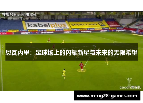 恩瓦内里:足球场上的闪耀新星与未来的无限希望 恩瓦内里:足球场上的闪耀新星与未来的无限希望