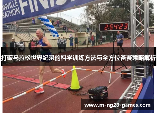 打破马拉松世界纪录的科学训练方法与全方位备赛策略解析 打破马拉松世界纪录的科学训练方法与全方位备赛策略解析