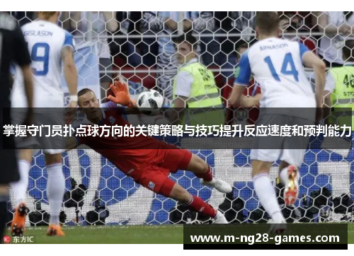 掌握守门员扑点球方向的关键策略与技巧提升反应速度和预判能力 掌握守门员扑点球方向的关键策略与技巧提升反应速度和预判能力