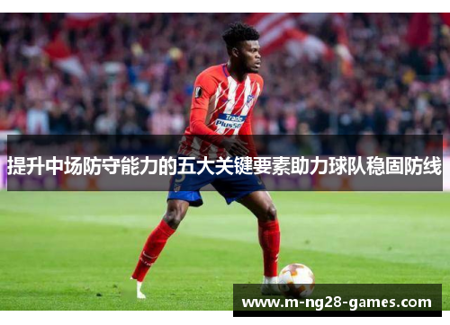 提升中场防守能力的五大关键要素助力球队稳固防线 提升中场防守能力的五大关键要素助力球队稳固防线
