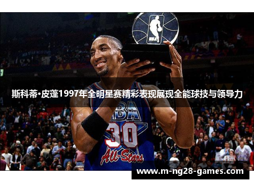 斯科蒂·皮蓬1997年全明星赛精彩表现展现全能球技与领导力 斯科蒂·皮蓬1997年全明星赛精彩表现展现全能球技与领导力