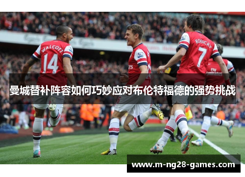 曼城替补阵容如何巧妙应对布伦特福德的强势挑战 曼城替补阵容如何巧妙应对布伦特福德的强势挑战