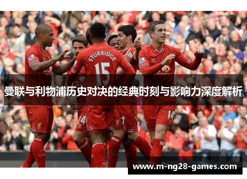 曼联与利物浦历史对决的经典时刻与影响力深度解析 曼联与利物浦历史对决的经典时刻与影响力深度解析