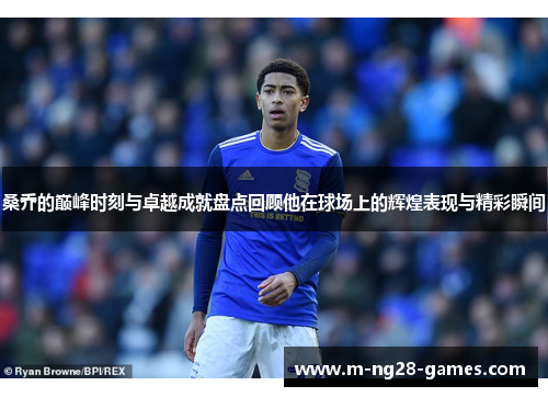 桑乔的巅峰时刻与卓越成就盘点回顾他在球场上的辉煌表现与精彩瞬间