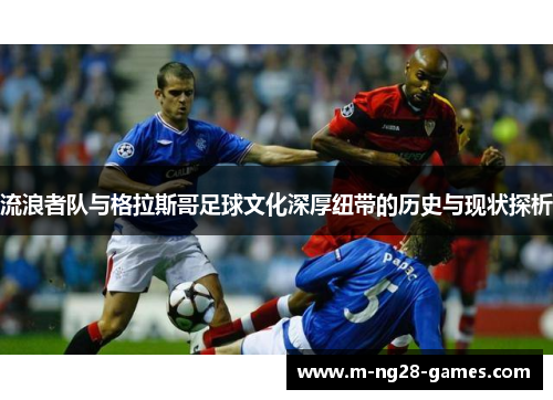 流浪者队与格拉斯哥足球文化深厚纽带的历史与现状探析 流浪者队与格拉斯哥足球文化深厚纽带的历史与现状探析
