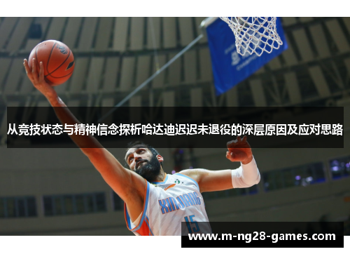 从竞技状态与精神信念探析哈达迪迟迟未退役的深层原因及应对思路 从竞技状态与精神信念探析哈达迪迟迟未退役的深层原因及应对思路