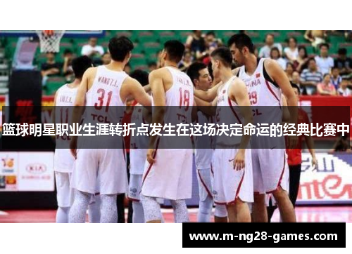 篮球明星职业生涯转折点发生在这场决定命运的经典比赛中