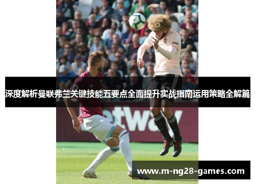 深度解析曼联弗兰关键技能五要点全面提升实战指南运用策略全解篇 深度解析曼联弗兰关键技能五要点全面提升实战指南运用策略全解篇