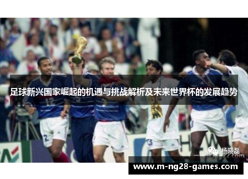 足球新兴国家崛起的机遇与挑战解析及未来世界杯的发展趋势