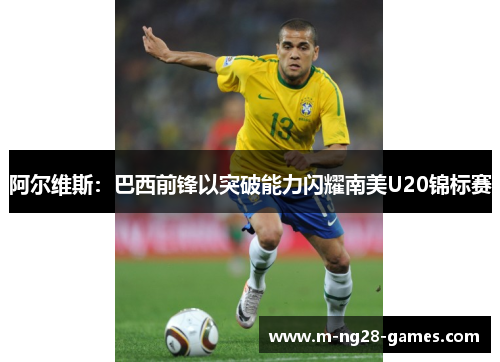 阿尔维斯:巴西前锋以突破能力闪耀南美U20锦标赛 阿尔维斯:巴西前锋以突破能力闪耀南美U20锦标赛