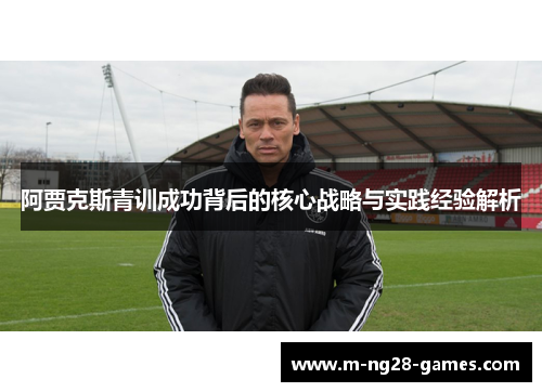 阿贾克斯青训成功背后的核心战略与实践经验解析 阿贾克斯青训成功背后的核心战略与实践经验解析