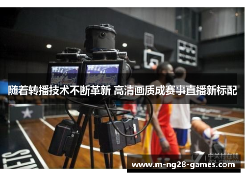 随着转播技术不断革新 高清画质成赛事直播新标配 随着转播技术不断革新 高清画质成赛事直播新标配