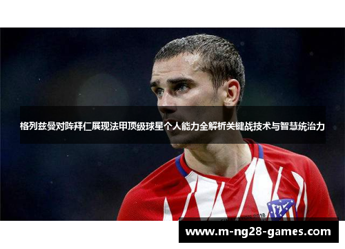 格列兹曼对阵拜仁展现法甲顶级球星个人能力全解析关键战技术与智慧统治力